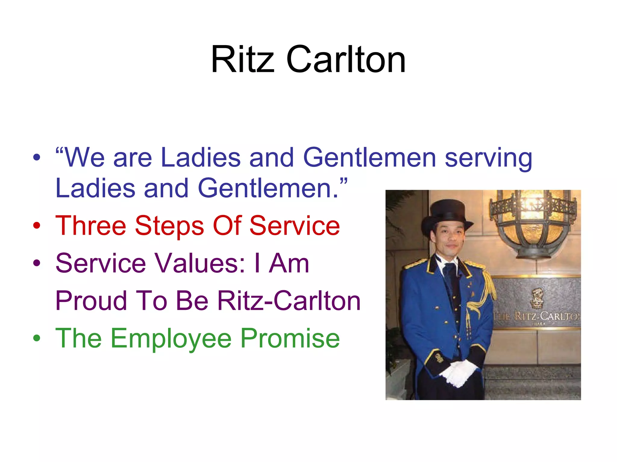 Ritz Carlton “ We are Ladies and Gentlemen serving Ladies and Gentlemen.” Three Steps Of Service Service Values: I Am  Proud To Be Ritz-Carlton The Employee Promise 