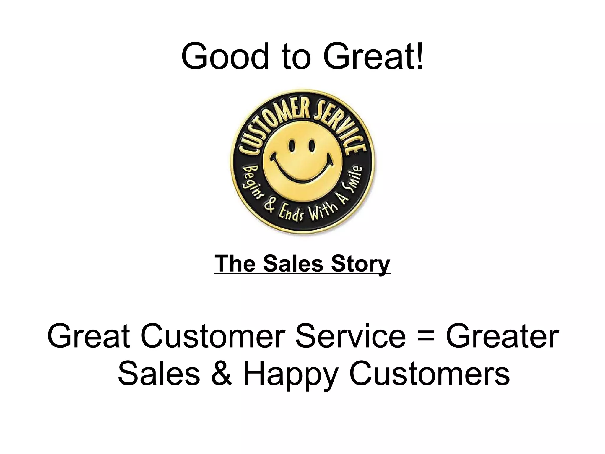Good to Great! The Sales Story Great Customer Service = Greater Sales & Happy Customers 