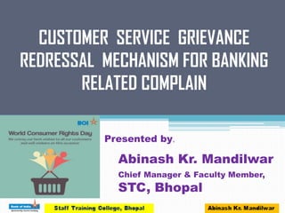 CUSTOMER SERVICE GRIEVANCE
REDRESSAL MECHANISM FOR BANKING
RELATED COMPLAIN
Presented by,
Abinash Kr. Mandilwar
Chief Manager & Faculty Member,
STC, Bhopal
 