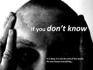 If you don’t know
It is okay, it’s not the end of the world.
No one knows everything…
 