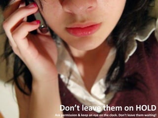 Don’t leave them on HOLD
Ask permission & keep an eye on the clock. Don’t leave them waiting!
 
