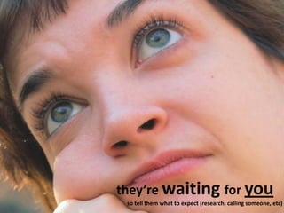 they’re waiting for you
so tell them what to expect (research, calling someone, etc)
 