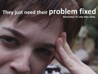 They just need their problem fixed
Remember: It’s why they called.
 