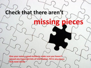 Check that there aren’t
missing pieces
Give your notes a good review to make sure you haven’t
missed any important bits of information. Fill in any pieces
that need clarity.
 