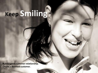 Keep Smiling
Build a good customer relationship.
Create a devoted customer.
 