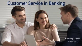 Customer Service in Banking
By Sudip Ghosh
Roll No - 053
 