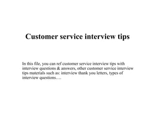 Customer service interview tips
In this file, you can ref customer service interview tips with
interview questions & answers, other customer service interview
tips materials such as: interview thank you letters, types of
interview questions….
 