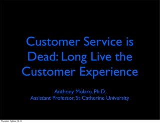 Customer Service is 
Dead: Long Live the 
Customer Experience 
Anthony Molaro, Ph.D. 
Assistant Professor, St Catherine University 
Thursday, October 16, 14 
 