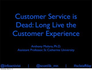 @infoactivist | @scottlib_mn | #sclstaffday
Customer Service is
Dead: Long Live the
Customer Experience
Anthony Molaro, Ph.D.
Assistant Professor, St Catherine University
Wednesday, March 4, 15
 