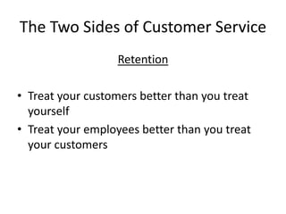 The Two Sides of Customer Service
Retention
• Treat your customers better than you treat
yourself
• Treat your employees better than you treat
your customers
 