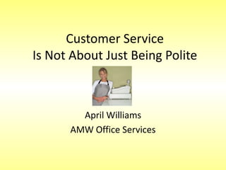 Customer ServiceIs Not About Just Being Polite April Williams AMW Office Services 