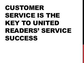 CUSTOMER
SERVICE IS THE
KEY TO UNITED
READERS’ SERVICE
SUCCESS
 