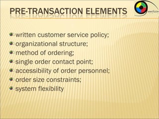 written customer service policy;
organizational structure;
method of ordering;
single order contact point;
accessibility of order personnel;
order size constraints;
system flexibility
 
