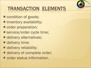 condition of goods;
inventory availability;
order preparation;
service/order cycle time;
delivery alternatives;
delivery time;
delivery reliability;
delivery of complete order;
order status information.
 