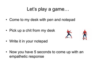 Let‟s play a game…
• Come to my desk with pen and notepad
• Pick up a chit from my desk
• Write it in your notepad
• Now you have 5 seconds to come up with an
empathetic response
 
