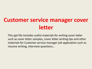 Customer service manager cover
letter
This ppt file includes useful materials for writing cover letter
such as cover letter samples, cover letter writing tips and other
materials for Customer service manager job application such as
resume writing, interview questions…

 