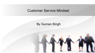 Customer Service Mindset
By Guman Singh
 