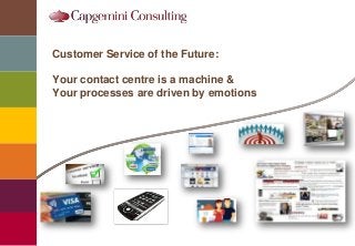 Copyright © 2010 Capgemini. All rights reserved. 1
Customer Service of the Future:
Your contact centre is a machine &
Your processes are driven by emotions
-
 