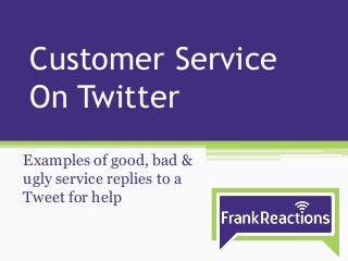 Customer Service
On Twitter
Examples of good, bad &
ugly service replies to a
Tweet for help
 