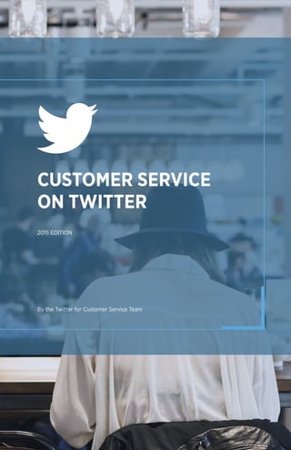CUSTOMER SERVICE
ON TWITTER
2015 EDITION
By the Twitter for Customer Service Team
 