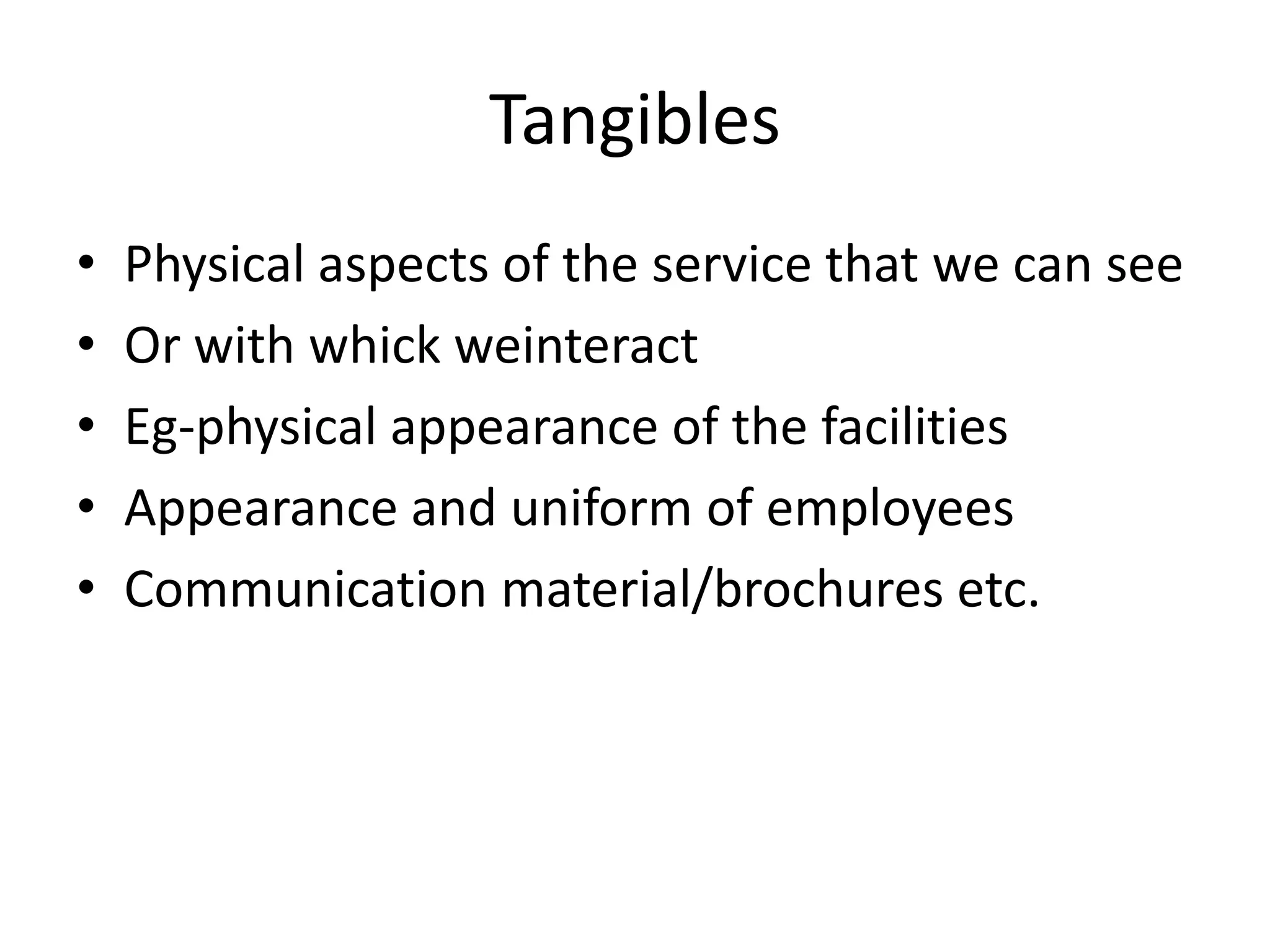 Tangibles
•   Physical aspects of the service that we can see
•   Or with whick weinteract
•   Eg-physical appearance of the facilities
•   Appearance and uniform of employees
•   Communication material/brochures etc.
 
