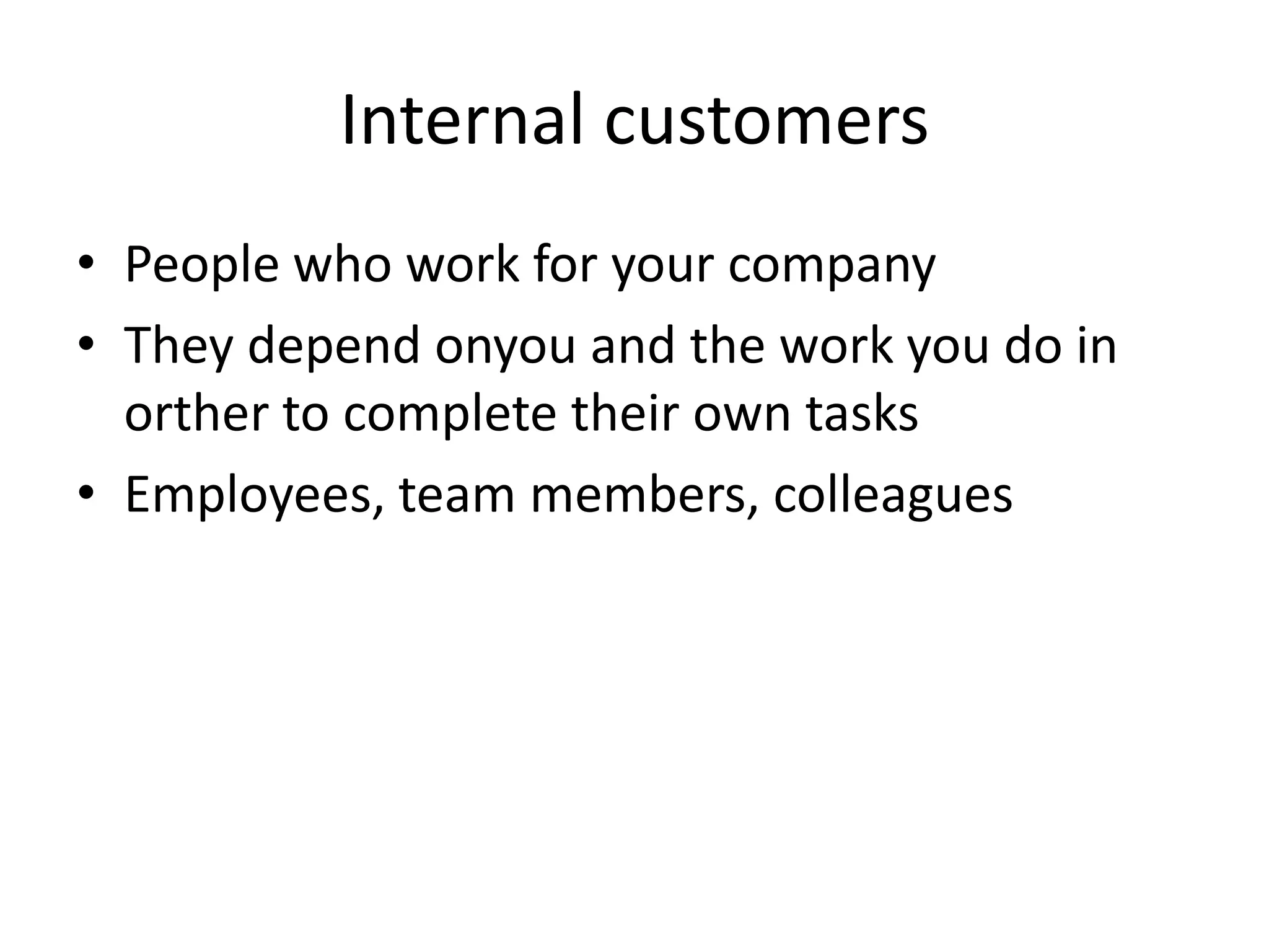 Internal customers
• People who work for your company
• They depend onyou and the work you do in
  orther to complete their own tasks
• Employees, team members, colleagues
 