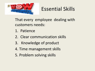 Essential Skills
That every employee dealing with
customers needs:
1. Patience
2. Clear communication skills
3. Knowledge of product
4. Time management skills
5. Problem solving skills
 