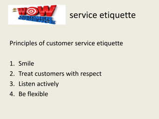 service etiquette
Principles of customer service etiquette
1. Smile
2. Treat customers with respect
3. Listen actively
4. Be flexible
 