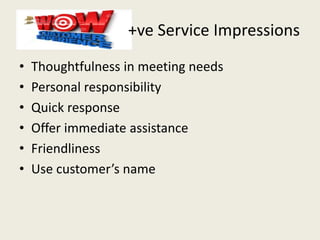 +ve Service Impressions
• Thoughtfulness in meeting needs
• Personal responsibility
• Quick response
• Offer immediate assistance
• Friendliness
• Use customer’s name
 