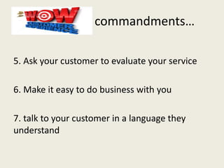 commandments…
5. Ask your customer to evaluate your service
6. Make it easy to do business with you
7. talk to your customer in a language they
understand
 