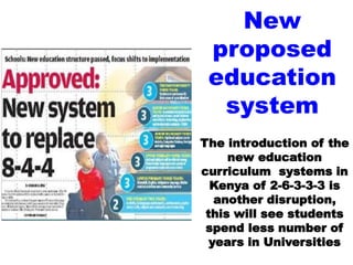 New
proposed
education
system
The introduction of the
new education
curriculum systems in
Kenya of 2-6-3-3-3 is
another disruption,
this will see students
spend less number of
years in Universities
 