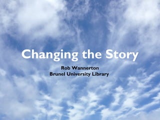 Changing the Story
Rob Wannerton
Brunel University Library

 