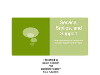 Service,
           Smiles, and
            Support
          How the Experience You Provide
          Creates Support For the Future




  Presented by
 Sarah Sogigian
      And
Deborah Hoadley
  MLS Advisors
 