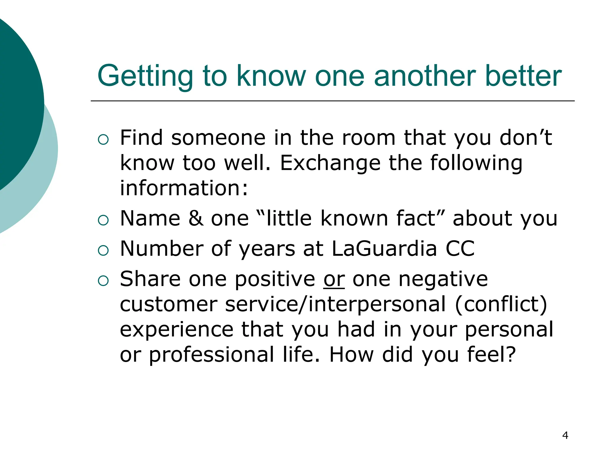 4
Getting to know one another better
 Find someone in the room that you don’t
know too well. Exchange the following
information:
 Name & one “little known fact” about you
 Number of years at LaGuardia CC
 Share one positive or one negative
customer service/interpersonal (conflict)
experience that you had in your personal
or professional life. How did you feel?
 
