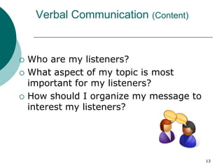 13
Verbal Communication (Content)
 Who are my listeners?
 What aspect of my topic is most
important for my listeners?
 How should I organize my message to
interest my listeners?
 