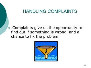 35
HANDLING COMPLAINTS
 Complaints give us the opportunity to
find out if something is wrong, and a
chance to fix the problem.
 