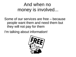 And when no
         money is involved...
Some of our services are free – because
 people want them and need them but
 they will not pay for them
I'm talking about information!
 