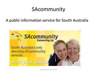SAcommunity
A public information service for South Australia




                    Rosalie Day | Cert IV FLM
 
