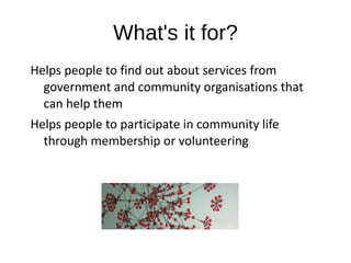 What's it for?
Helps people to find out about services from
  government and community organisations that
  can help them
Helps people to participate in community life
  through membership or volunteering
 
