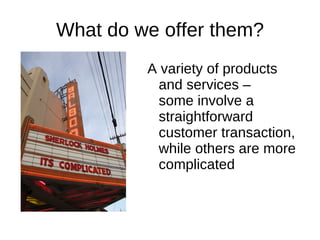 What do we offer them?
         A variety of products
          and services –
          some involve a
          straightforward
          customer transaction,
          while others are more
          complicated
 