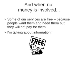 And when no
           money is involved...
●   Some of our services are free – because
    people want them and need them but
    they will not pay for them
●   I'm talking about information!
 