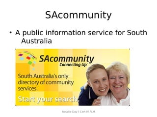 SAcommunity
• A public information service for South
   Australia




               Rosalie Day | Cert IV FLM
 