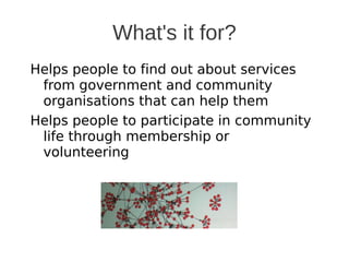 What's it for?
Helps people to find out about services
 from government and community
 organisations that can help them
Helps people to participate in community
 life through membership or
 volunteering
 