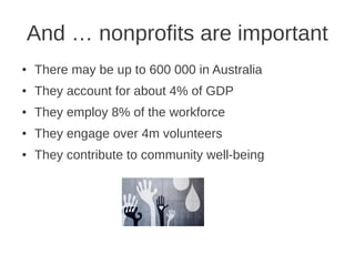 And … nonprofits are important
●   There may be up to 600 000 in Australia
●   They account for about 4% of GDP
●   They employ 8% of the workforce
●   They engage over 4m volunteers
●   They contribute to community well-being
 