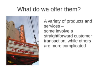 What do we offer them?
         A variety of products and
         services –
         some involve a
         straightforward customer
         transaction, while others
         are more complicated
 