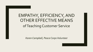 EMPATHY, EFFICIENCY,AND
OTHER EFFECTIVE MEANS
ofTeaching Customer Service
Karen Campbell, Peace CorpsVolunteer
 