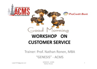 WORKSHOP ON
                      CUSTOMER SERVICE
                Trainer: Prof. Nathan Ronen, MBA
                        “GENESIS” - ACMS
                           GENESIS - ACMS
natek7474@gmail.com
natek7474@gmail.com                                1
                            Nathan Ronen
 