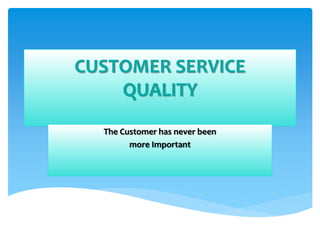 CUSTOMER SERVICE
QUALITY
The Customer has never been
more Important
 