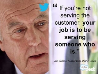 “If you’re not
               serving the
             customer, your
              job is to be
                 serving
             someone who
                   is.”
             Jan Carlzon, Former CEO of SAP Group



#DeskQuote
 