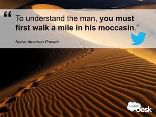 “   To understand the man, you must
    first walk a mile in his moccasin.”
    Native American Proverb




#DeskQuote
 